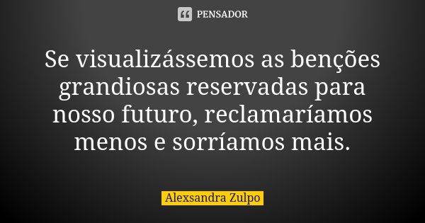 Se visualizássemos as benções grandiosas reservadas para nosso futuro, reclamaríamos menos e sorríamos mais.... Frase de Alexsandra Zulpo.