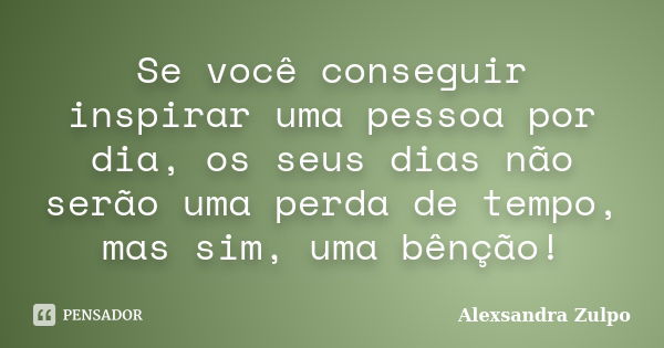 Se você conseguir inspirar uma pessoa por dia, os seus dias não serão uma perda de tempo, mas sim, uma bênção!... Frase de Alexsandra Zulpo.