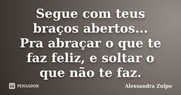 Segue com teus braços abertos... Pra abraçar o que te faz feliz, e soltar o que não te faz.... Frase de Alexsandra Zulpo.