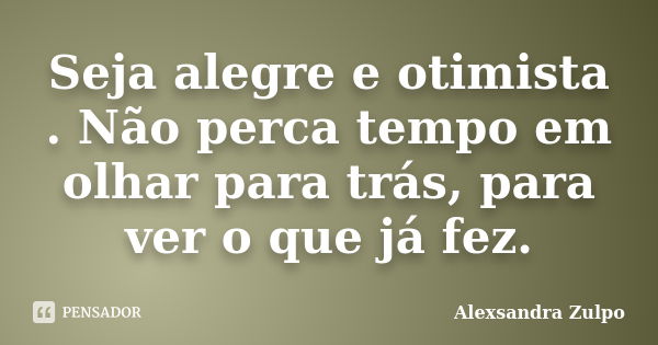 Seja alegre e otimista . Não perca tempo em olhar para trás, para ver o que já fez.... Frase de Alexsandra Zulpo.