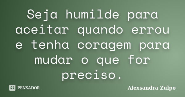 Seja humilde para aceitar quando errou e tenha coragem para mudar o que for preciso.... Frase de Alexsandra Zulpo.