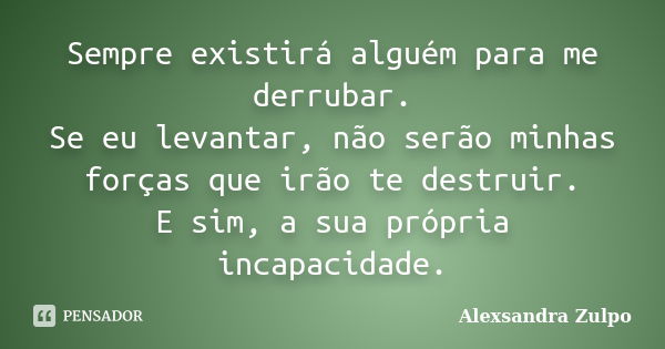 Sempre existirá alguém para me derrubar. Se eu levantar, não serão minhas forças que irão te destruir. E sim, a sua própria incapacidade.... Frase de Alexsandra Zulpo.