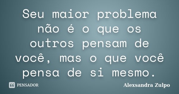 Seu maior problema não é o que os outros pensam de você, mas o que você pensa de si mesmo.... Frase de Alexsandra Zulpo.