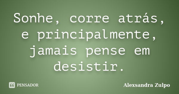 Sonhe, corre atrás, e principalmente, jamais pense em desistir.... Frase de Alexsandra Zulpo.