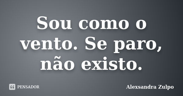 Sou como o vento. Se paro, não existo.... Frase de Alexsandra Zulpo.