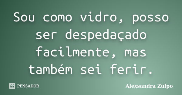 Sou como vidro, posso ser despedaçado facilmente, mas também sei ferir.... Frase de Alexsandra Zulpo.