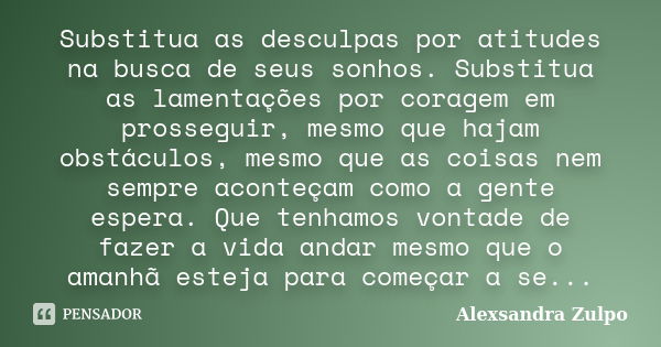 Substitua as desculpas por atitudes na busca de seus sonhos. Substitua as lamentações por coragem em prosseguir, mesmo que hajam obstáculos, mesmo que as coisas... Frase de Alexsandra Zulpo.