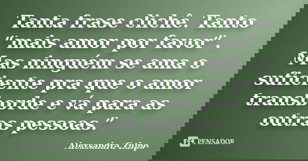 Tanta frase clichê. Tanto “mais amor por favor”. Mas ninguém se ama o suficiente pra que o amor transborde e vá para as outras pessoas.”... Frase de Alexsandra Zulpo.