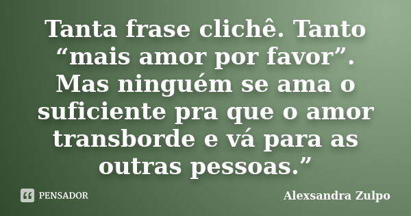 Tanta frase clichê. Tanto “mais amor por favor”. Mas ninguém se ama o suficiente pra que o amor transborde e vá para as outras pessoas.”... Frase de Alexsandra Zulpo.