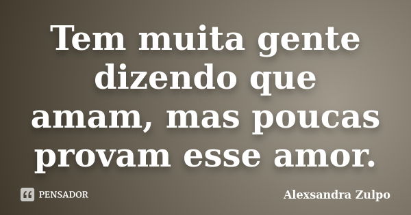 Tem muita gente dizendo que amam, mas poucas provam esse amor.... Frase de Alexsandra Zulpo.