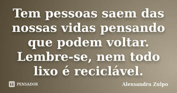 Tem pessoas saem das nossas vidas pensando que podem voltar. Lembre-se, nem todo lixo é reciclável.... Frase de Alexsandra Zulpo.