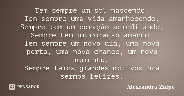 Tem sempre um sol nascendo. Tem sempre uma vida amanhecendo. Sempre tem um coração acreditando, Sempre tem um coração amando. Tem sempre um novo dia, uma nova p... Frase de Alexsandra Zulpo.