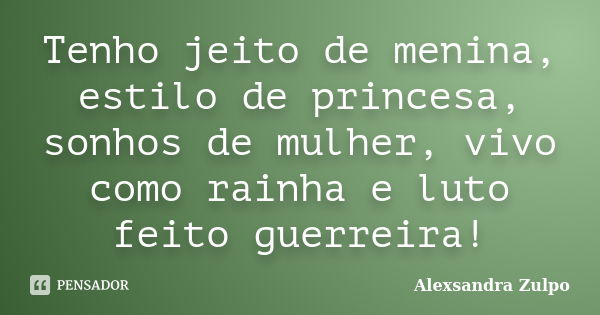 Tenho jeito de menina, estilo de princesa, sonhos de mulher, vivo como rainha e luto feito guerreira!... Frase de Alexsandra Zulpo.