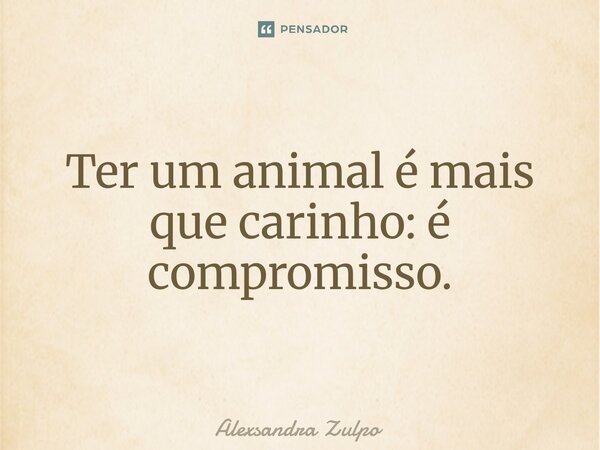 ⁠Ter um animal é mais que carinho: é compromisso.... Frase de Alexsandra Zulpo.