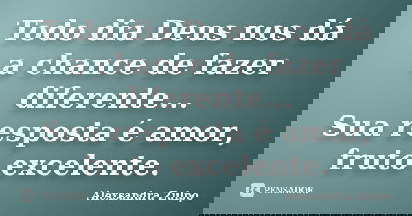 Todo dia Deus nos dá a chance de fazer diferente... Sua resposta é amor, fruto excelente.... Frase de Alexsandra Zulpo.