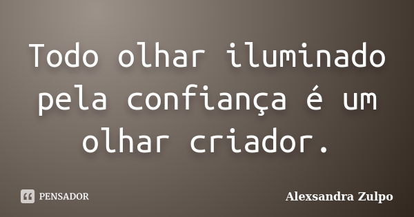 Todo olhar iluminado pela confiança é um olhar criador.... Frase de Alexsandra Zulpo.