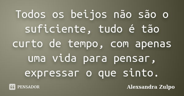 Todos os beijos não são o suficiente, tudo é tão curto de tempo, com apenas uma vida para pensar, expressar o que sinto.... Frase de Alexsandra Zulpo.