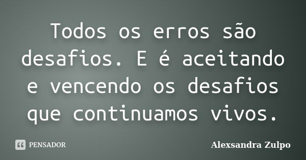 Todos os erros são desafios. E é aceitando e vencendo os desafios que continuamos vivos.... Frase de Alexsandra Zulpo.