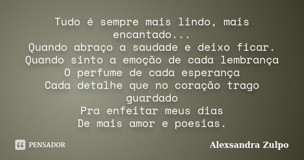 Tudo é sempre mais lindo, mais encantado... Quando abraço a saudade e deixo ficar. Quando sinto a emoção de cada lembrança O perfume de cada esperança Cada deta... Frase de Alexsandra Zulpo.