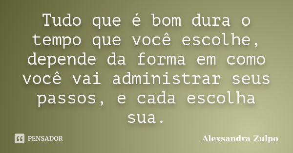 Tudo que é bom dura o tempo que você escolhe, depende da forma em como você vai administrar seus passos, e cada escolha sua.... Frase de Alexsandra Zulpo.