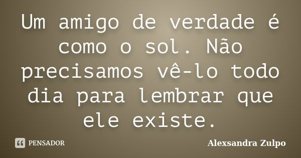 Um amigo de verdade é como o sol. Não precisamos vê-lo todo dia para lembrar que ele existe.... Frase de Alexsandra Zulpo.