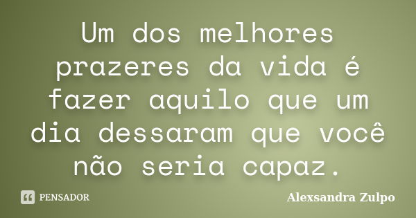 Um dos melhores prazeres da vida é fazer aquilo que um dia dessaram que você não seria capaz.... Frase de Alexsandra Zulpo.