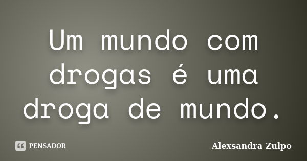 Um mundo com drogas é uma droga de mundo.... Frase de Alexsandra Zulpo.