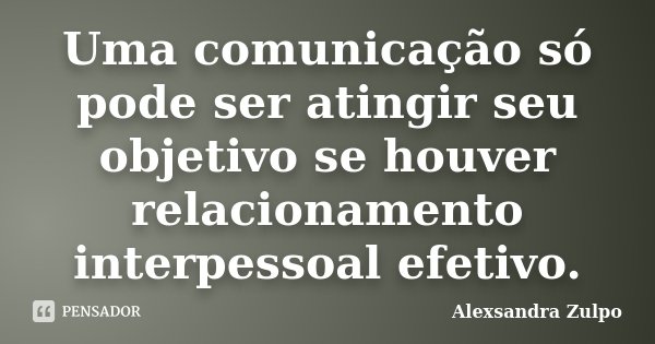 Uma comunicação só pode ser atingir seu objetivo se houver relacionamento interpessoal efetivo.... Frase de Alexsandra Zulpo.