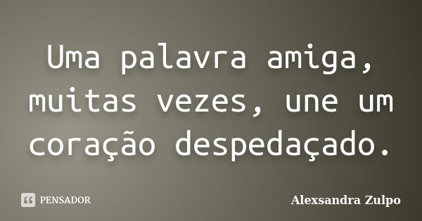 Uma palavra amiga, muitas vezes, une um coração despedaçado.... Frase de Alexsandra Zulpo.