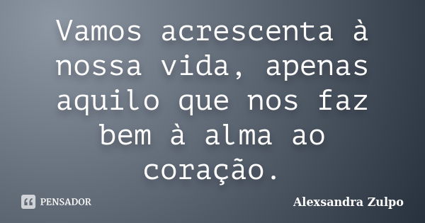 Vamos acrescenta à nossa vida, apenas aquilo que nos faz bem à alma ao coração.... Frase de Alexsandra Zulpo.