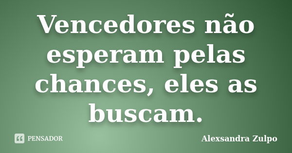 Vencedores não esperam pelas chances, eles as buscam.... Frase de Alexsandra Zulpo.