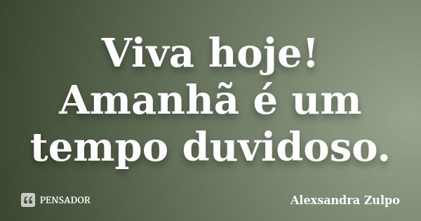 Viva hoje! Amanhã é um tempo duvidoso.... Frase de Alexsandra Zulpo.