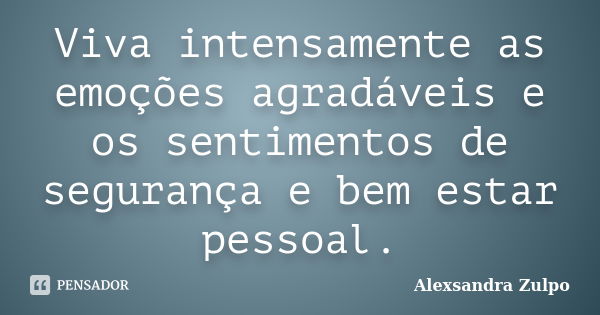 Viva intensamente as emoções agradáveis e os sentimentos de segurança e bem estar pessoal.... Frase de Alexsandra Zulpo.