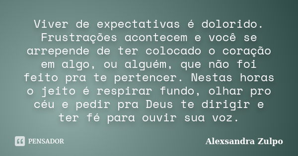 Viver de expectativas é dolorido. Frustrações acontecem e você se arrepende de ter colocado o coração em algo, ou alguém, que não foi feito pra te pertencer. Ne... Frase de Alexsandra Zulpo.