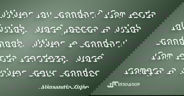 Viver ou sonhar? Com esta dúvida, você passa a vida sonhando. Viver e sonhar! Com esta certeza, você começa a viver seus sonhos... Frase de Alexsandra Zulpo.