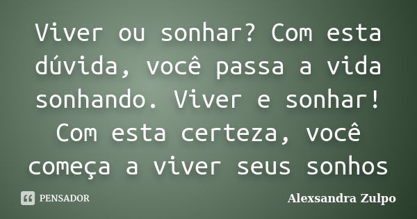 Viver ou sonhar? Com esta dúvida, você passa a vida sonhando. Viver e sonhar! Com esta certeza, você começa a viver seus sonhos... Frase de Alexsandra Zulpo.