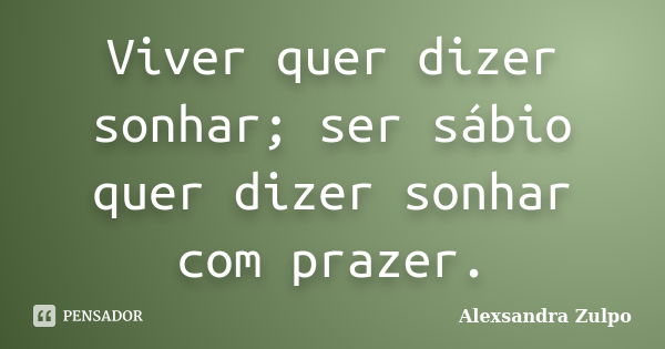 Viver quer dizer sonhar; ser sábio quer dizer sonhar com prazer.... Frase de Alexsandra Zulpo.