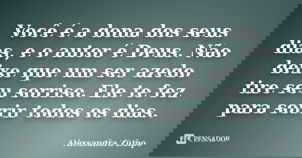 Você é a dona dos seus dias, e o autor é Deus. Não deixe que um ser azedo tire seu sorriso. Ele te fez para sorrir todos os dias.... Frase de Alexsandra Zulpo.
