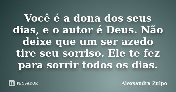 Você é a dona dos seus dias, e o autor é Deus. Não deixe que um ser azedo tire seu sorriso. Ele te fez para sorrir todos os dias.... Frase de Alexsandra Zulpo.