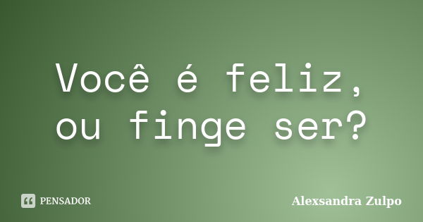 Você é feliz, ou finge ser?... Frase de Alexsandra Zulpo.