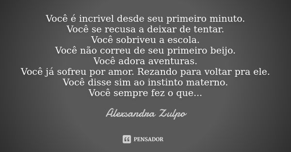 Você é incrivel desde seu primeiro minuto. Você se recusa a deixar de tentar. Você sobriveu a escola. Você não correu de seu primeiro beijo. Você adora aventura... Frase de Alexsandra Zulpo.