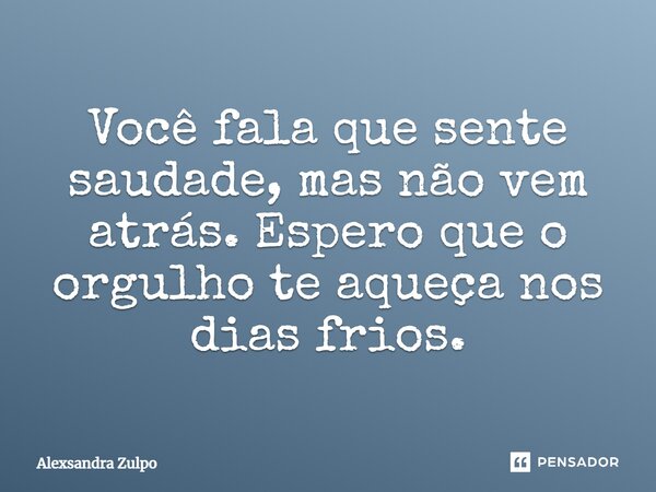 Você fala que sente saudade, mas não vem atrás. Espero que o orgulho te aqueça nos dias frios.... Frase de Alexsandra Zulpo.
