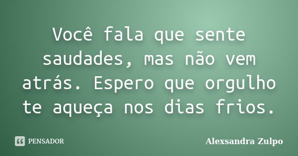 Você fala que sente saudades, mas não vem atrás. Espero que orgulho te aqueça nos dias frios.... Frase de Alexsandra Zulpo.