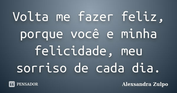 Volta me fazer feliz, porque você e minha felicidade, meu sorriso de cada dia.... Frase de Alexsandra Zulpo.