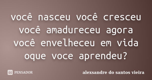 você nasceu você cresceu você amadureceu agora você envelheceu em vida oque voce aprendeu?... Frase de alexsandre do santos vieira.