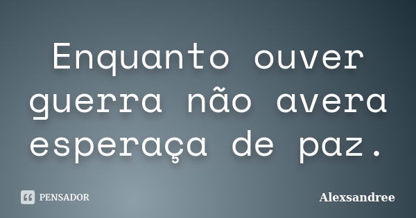 Enquanto ouver guerra não avera esperaça de paz.... Frase de Alexsandree.