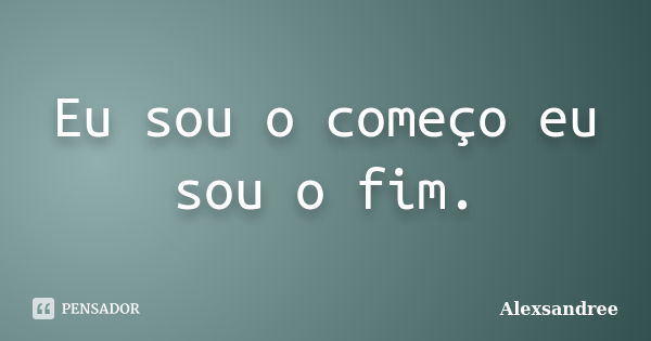 Eu sou o começo eu sou o fim.... Frase de Alexsandree.