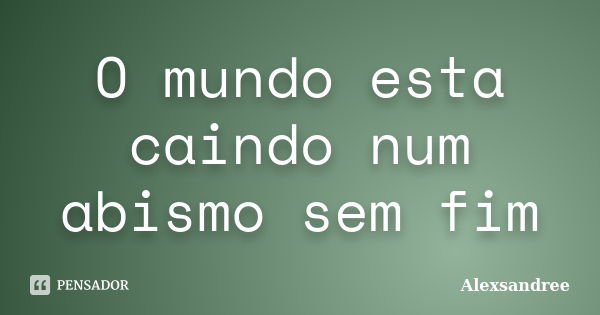 O mundo esta caindo num abismo sem fim... Frase de Alexsandree.