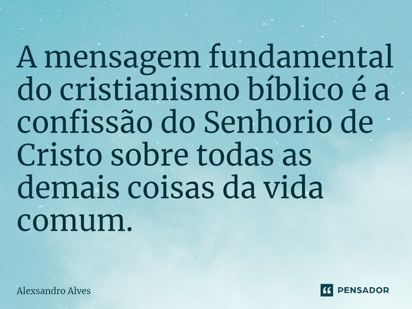 ⁠A mensagem fundamental do cristianismo bíblico é a confissão do Senhorio de Cristo sobre todas as demais coisas da vida comum.... Frase de Alexsandro Alves.