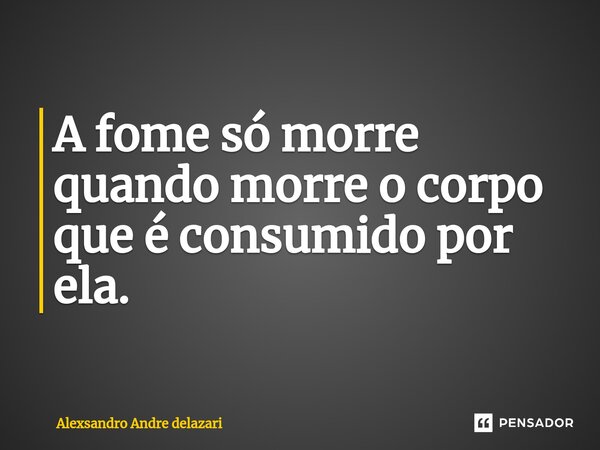 ⁠A fome só morre quando morre o corpo que é consumido por ela.... Frase de Alexsandro André Delazari.